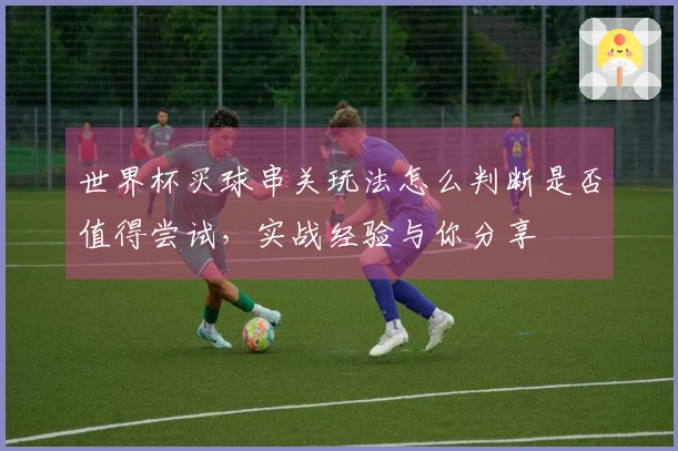 世界杯买球串关玩法怎么判断是否值得尝试，实战经验与你分享