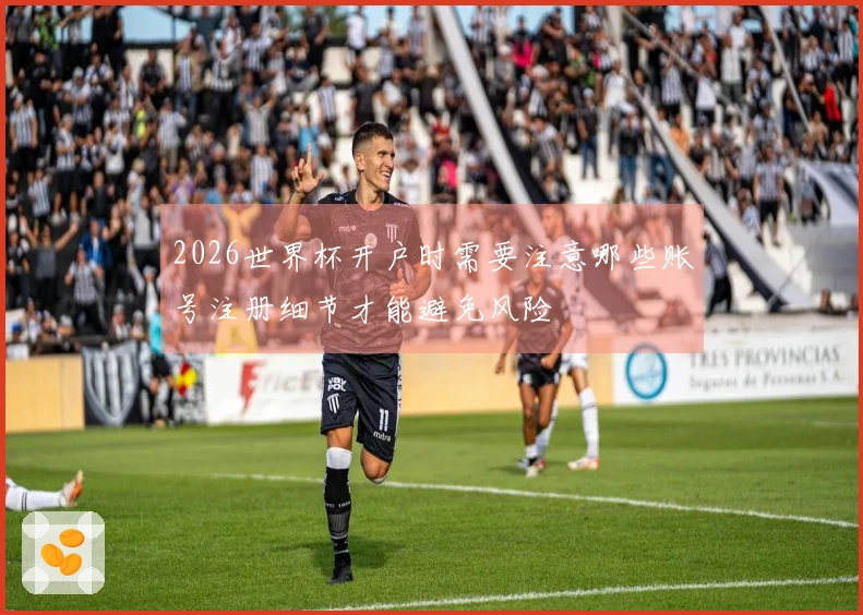 2026世界杯开户时需要注意哪些账号注册细节才能避免风险