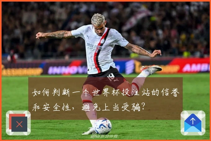 如何判断一个世界杯投注站的信誉和安全性，避免上当受骗？