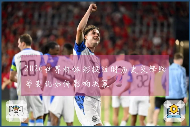 2026世界杯体彩投注时历史交锋赔率变化如何影响决策