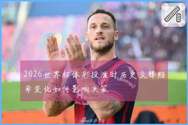 2026世界杯体彩投注时历史交锋赔率变化如何影响决策