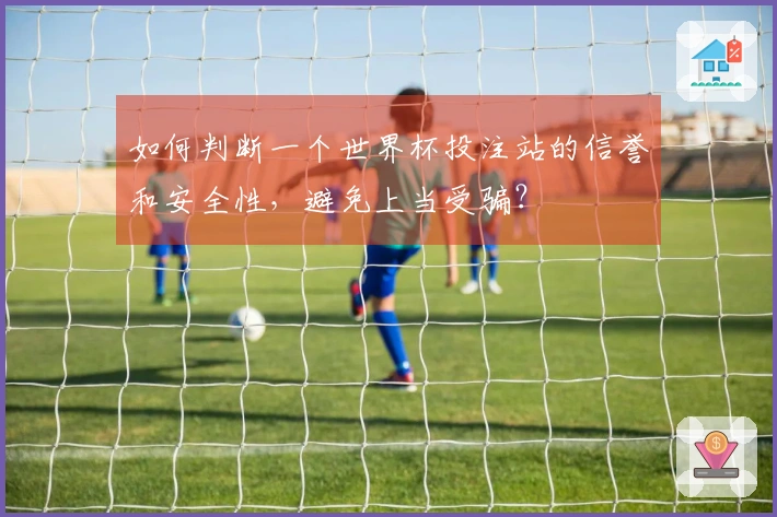 如何判断一个世界杯投注站的信誉和安全性，避免上当受骗？