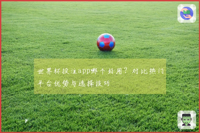 世界杯投注app哪个好用？对比热门平台优势与选择技巧