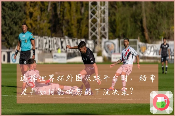选择世界杯外围买球平台时，赔率差异如何影响您的下注决策？
