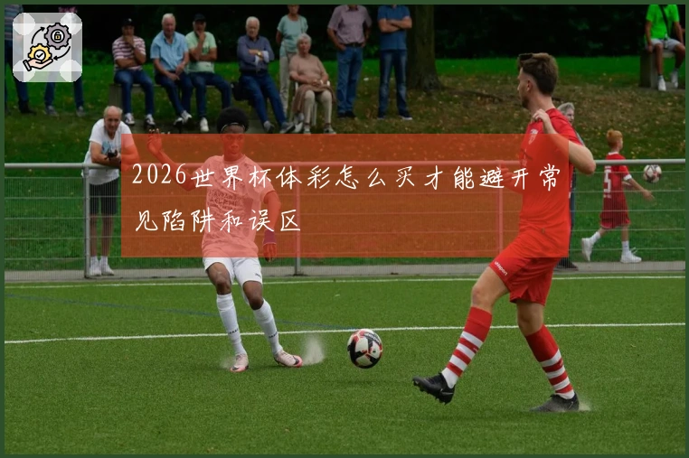 2026世界杯体彩怎么买才能避开常见陷阱和误区