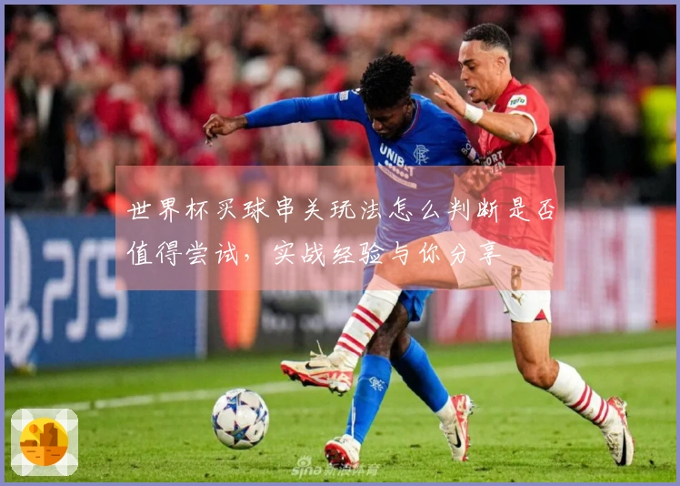 世界杯买球串关玩法怎么判断是否值得尝试，实战经验与你分享