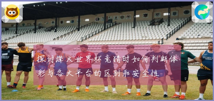探讨烽火世界杯竞猜时如何判断体彩与各大平台的区别和安全性